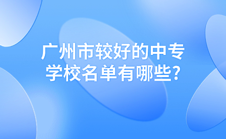 廣州市較好的中專學校名單有哪些?哪些廣州中專在招生？