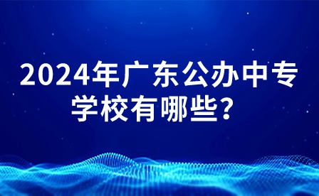 2024年廣東公辦中專學校有哪些？