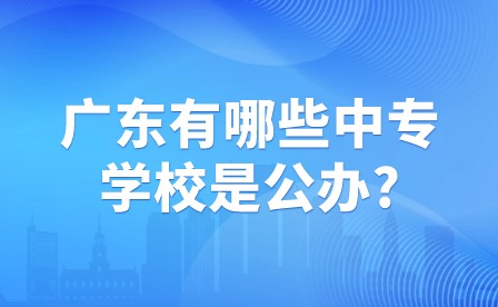 廣東有哪些中專學校是公辦?