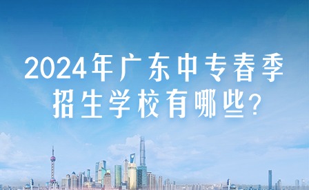 2024年廣東中專春季招生學校有哪些?