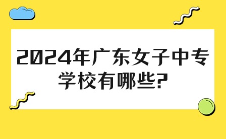 2024年廣東女子中專學校有哪些?