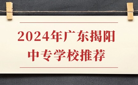 2024年廣東揭陽中專學校推薦