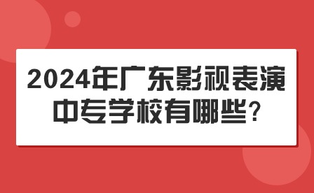 2024年廣東影視表演中專學校有哪些?