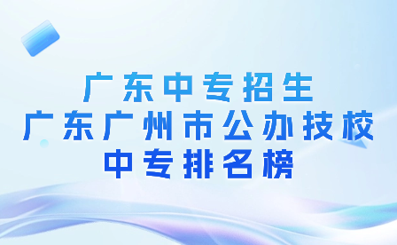 廣東中專招生：廣東廣州市公辦技校中專排名榜