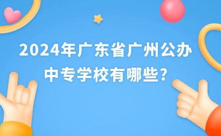 2024年廣東省廣州公辦中專學校有哪些?