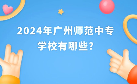 2024年廣州師范中專學校有哪些?