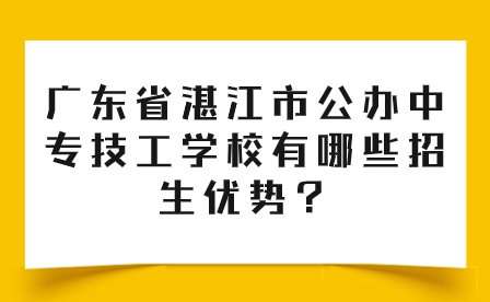 廣東省湛江市公辦中專技工學校有哪些招生優勢？