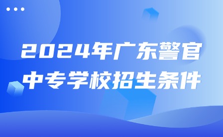2024年廣東警官中專學校招生條件
