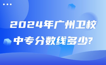 2024年廣州衛(wèi)校中專分數線多少?