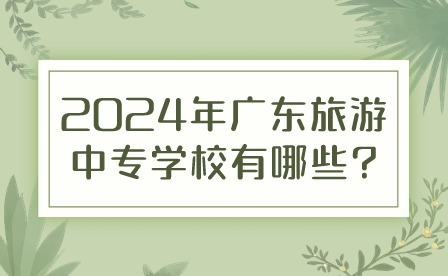 2024年廣東旅游中專學校有哪些?