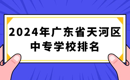 2024年廣東省天河區中專學校排名
