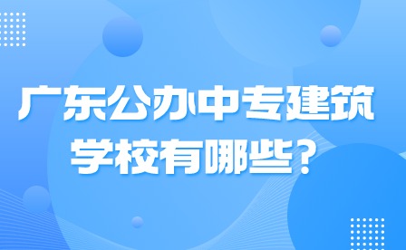 2024年廣東公辦中專建筑學校有哪些?