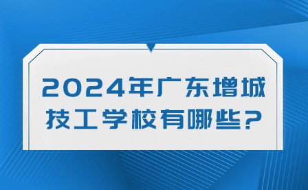 2024年廣東增城技工學校有哪些?