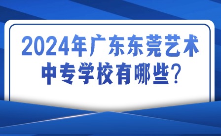 2024年廣東東莞藝術中專學校有哪些?