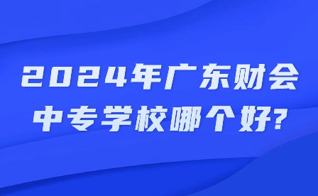 2024年廣東財會中專學校哪個好?