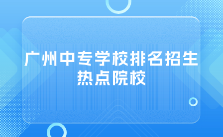 廣州中專學校排名招生熱點院校