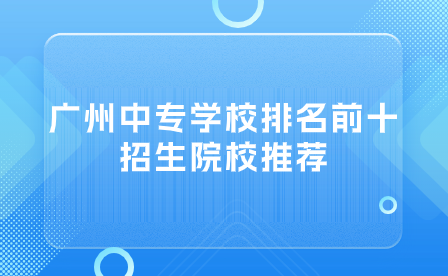 廣州中專學校排名前十招生院校推薦