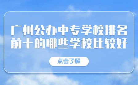 廣州公辦中專學校排名前十的哪些學校比較好？