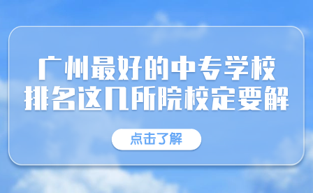 廣州市最好的中專學校排名有這幾所院校一定要了解！