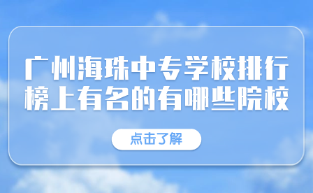廣州海珠中專學校排行榜上有名的有哪些院校？