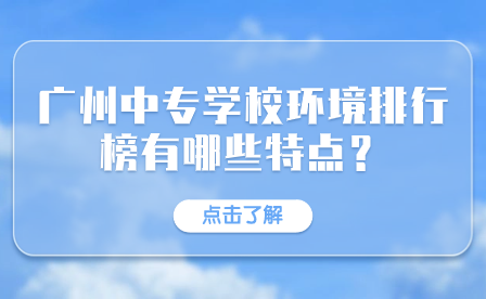 廣州中專學校環境排行榜有哪些特點？