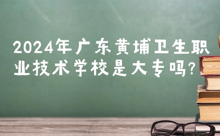2024年廣東黃埔衛(wèi)生職業(yè)技術(shù)學(xué)校是大專嗎?