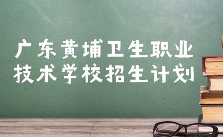 廣東黃埔衛生職業技術學校招生計劃2023
