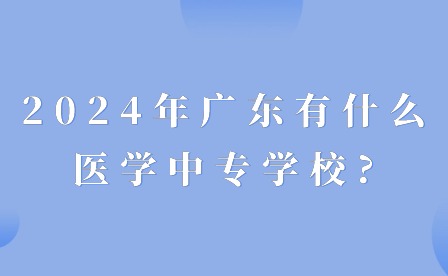 2024年廣東有什么醫學中專學校?