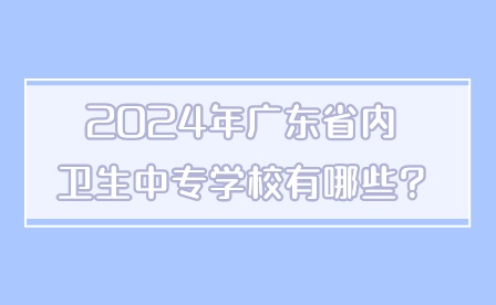 2024年廣東省內(nèi)衛(wèi)生中專學(xué)校有哪些?