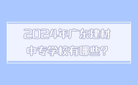 2024年廣東建材中專學(xué)校有哪些?