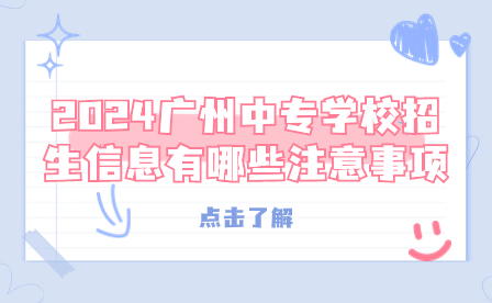 2024廣州中專學(xué)校招生信息有哪些注意事項？