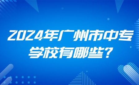 2024年廣州市中專學校有哪些?