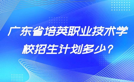 廣東省培英職業技術學校招生計劃多少?