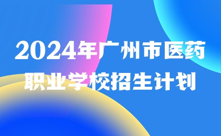 2024年廣州市醫藥職業學校招生計劃