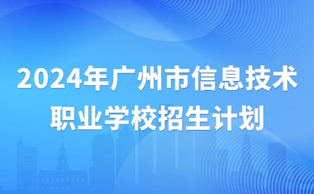 2024年廣州市信息技術職業學校招生計劃