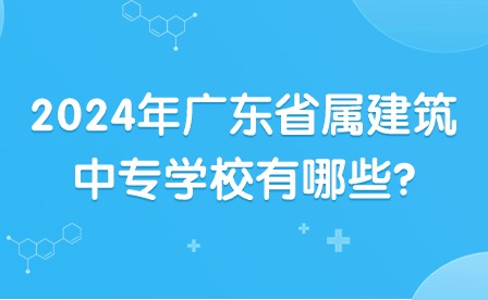 2024年廣東省屬建筑中專學校有哪些?