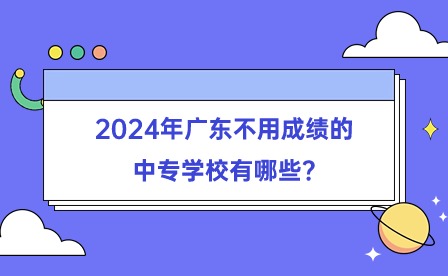 2024年廣東不用成績的中專學校有哪些?