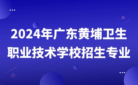 2024年廣東黃埔衛生職業技術學校招生專業