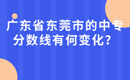 廣東省東莞市的中專分數線有何變化？