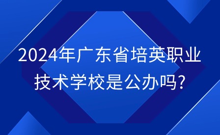 2024年廣東省培英職業技術學校是公辦嗎?