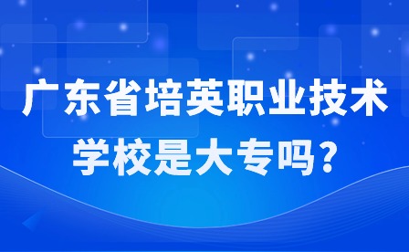 2024年廣東省培英職業(yè)技術學校是大專嗎?