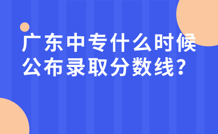 廣東中專什么時候公布錄取分數線？