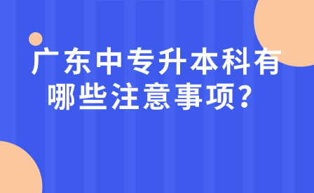廣東中專升本科有哪些注意事項？