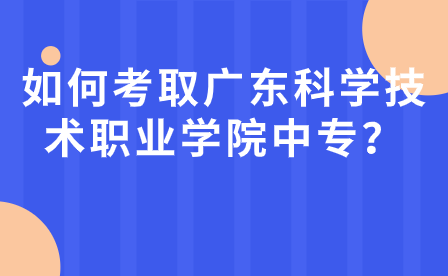 如何考取廣東科學技術職業學院中專學校？