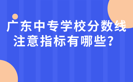 廣東中專學校分數線注意指標有哪些？
