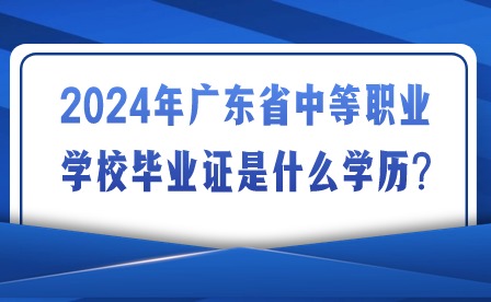 2024年廣東省中等職業學校畢業證是什么學歷?