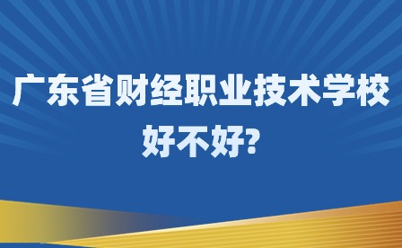 2024年廣東省財經職業技術學校好不好?