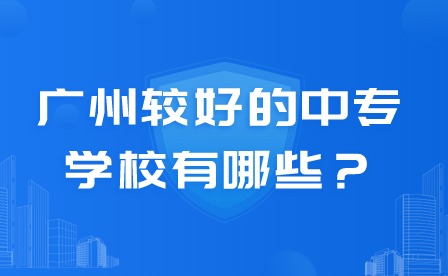 2024年廣州較好的中專學校有哪些？