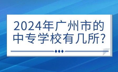 2024年廣州市的中專學校有幾所?