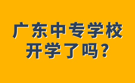2024年廣東中專學校開學了嗎?